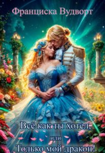 «Всё как ты хотел, или Только мой дракон!» Франциска Вудворт